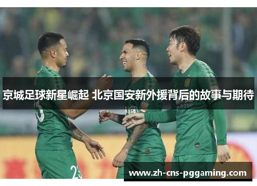 京城足球新星崛起 北京国安新外援背后的故事与期待