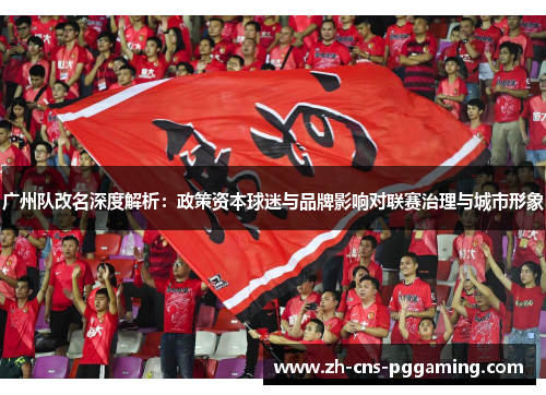 广州队改名深度解析：政策资本球迷与品牌影响对联赛治理与城市形象