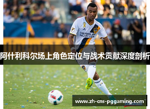 阿什利科尔场上角色定位与战术贡献深度剖析