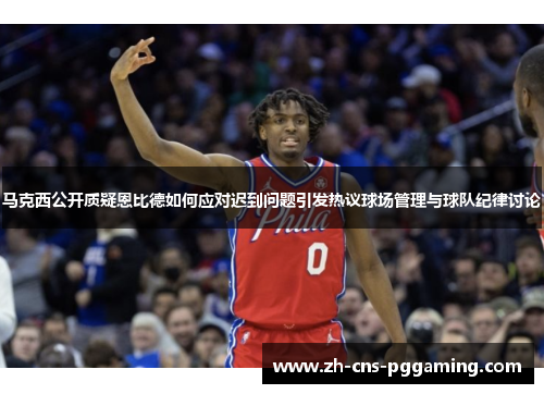 马克西公开质疑恩比德如何应对迟到问题引发热议球场管理与球队纪律讨论