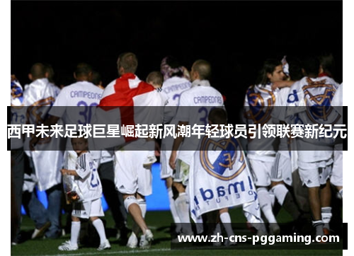 西甲未来足球巨星崛起新风潮年轻球员引领联赛新纪元
