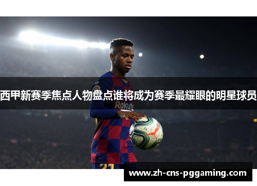 西甲新赛季焦点人物盘点谁将成为赛季最耀眼的明星球员