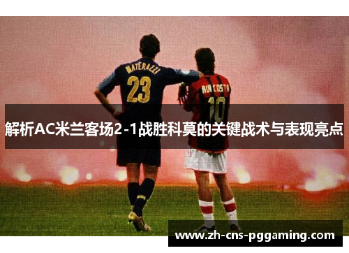 解析AC米兰客场2-1战胜科莫的关键战术与表现亮点