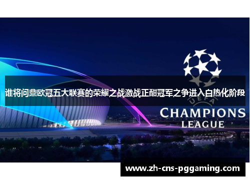 谁将问鼎欧冠五大联赛的荣耀之战激战正酣冠军之争进入白热化阶段 谁将问鼎欧冠五大联赛的荣耀之战激战正酣冠军之争进入白热化阶段