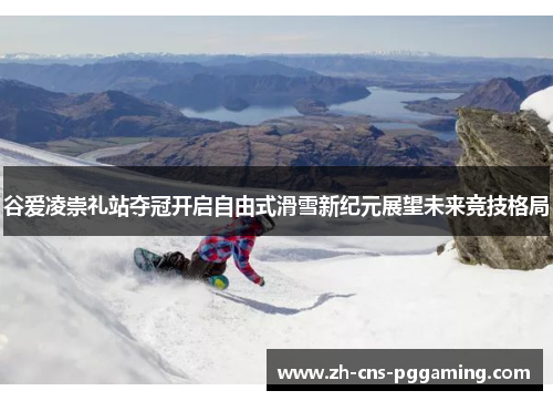 谷爱凌崇礼站夺冠开启自由式滑雪新纪元展望未来竞技格局 谷爱凌崇礼站夺冠开启自由式滑雪新纪元展望未来竞技格局