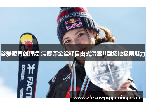 谷爱凌再创辉煌 震撼夺金诠释自由式滑雪U型场地极限魅力 谷爱凌再创辉煌 震撼夺金诠释自由式滑雪U型场地极限魅力