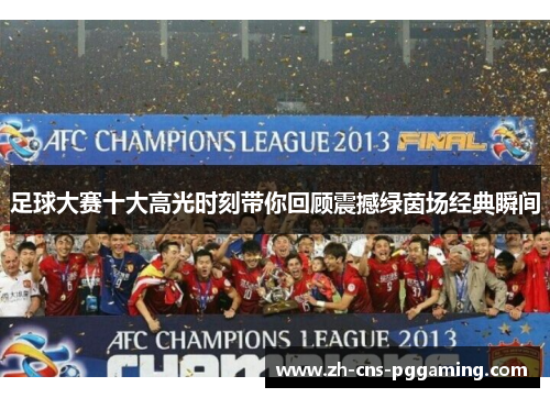 足球大赛十大高光时刻带你回顾震撼绿茵场经典瞬间