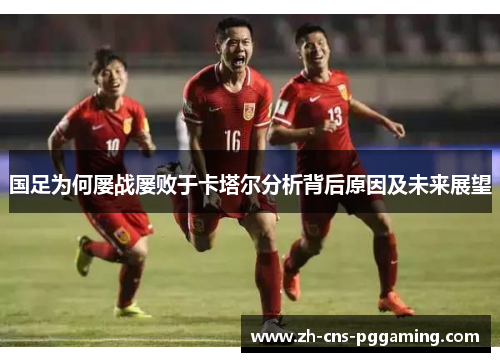 国足为何屡战屡败于卡塔尔分析背后原因及未来展望 国足为何屡战屡败于卡塔尔分析背后原因及未来展望