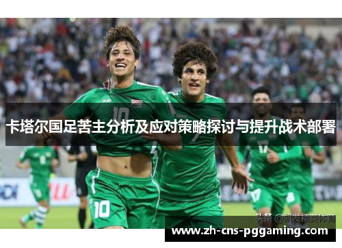卡塔尔国足苦主分析及应对策略探讨与提升战术部署 卡塔尔国足苦主分析及应对策略探讨与提升战术部署