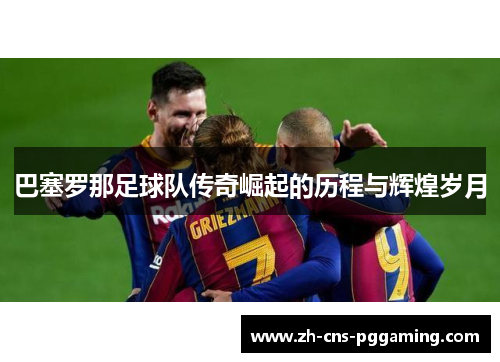 巴塞罗那足球队传奇崛起的历程与辉煌岁月
