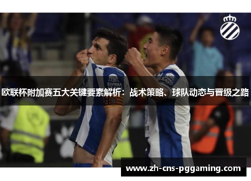 欧联杯附加赛五大关键要素解析：战术策略、球队动态与晋级之路