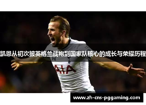 凯恩从初次披英格兰战袍到国家队核心的成长与荣耀历程