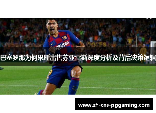 巴塞罗那为何果断出售苏亚雷斯深度分析及背后决策逻辑 巴塞罗那为何果断出售苏亚雷斯深度分析及背后决策逻辑