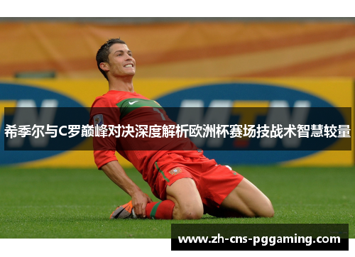 希季尔与C罗巅峰对决深度解析欧洲杯赛场技战术智慧较量