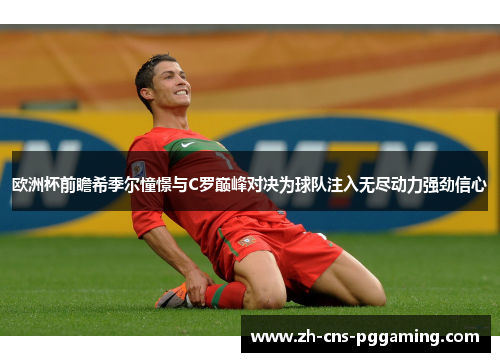 欧洲杯前瞻希季尔憧憬与C罗巅峰对决为球队注入无尽动力强劲信心 欧洲杯前瞻希季尔憧憬与C罗巅峰对决为球队注入无尽动力强劲信心