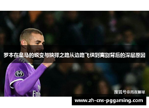 罗本在皇马的蜕变与抉择之路从边路飞侠到离别背后的深层原因