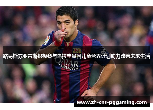 路易斯苏亚雷斯积极参与乌拉圭贫困儿童营养计划助力改善未来生活