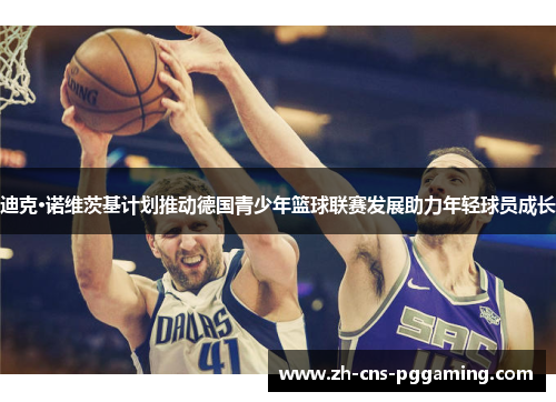 迪克·诺维茨基计划推动德国青少年篮球联赛发展助力年轻球员成长