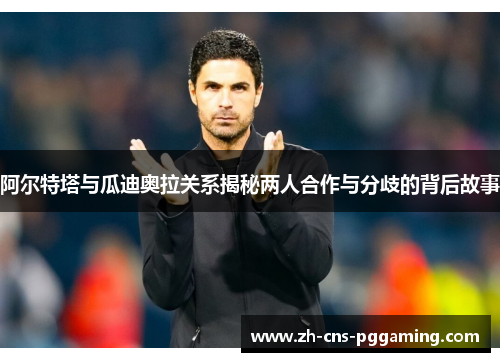 阿尔特塔与瓜迪奥拉关系揭秘两人合作与分歧的背后故事 阿尔特塔与瓜迪奥拉关系揭秘两人合作与分歧的背后故事