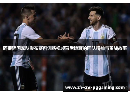 阿根廷国家队发布赛前训练视频背后隐藏的团队精神与备战故事