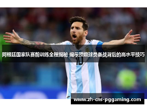 阿根廷国家队赛前训练全程揭秘 揭示顶级球员备战背后的高水平技巧 阿根廷国家队赛前训练全程揭秘 揭示顶级球员备战背后的高水平技巧