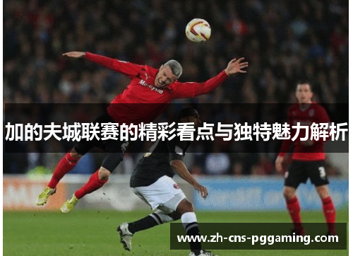 加的夫城联赛的精彩看点与独特魅力解析