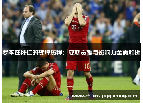 罗本在拜仁的辉煌历程:成就贡献与影响力全面解析 罗本在拜仁的辉煌历程:成就贡献与影响力全面解析
