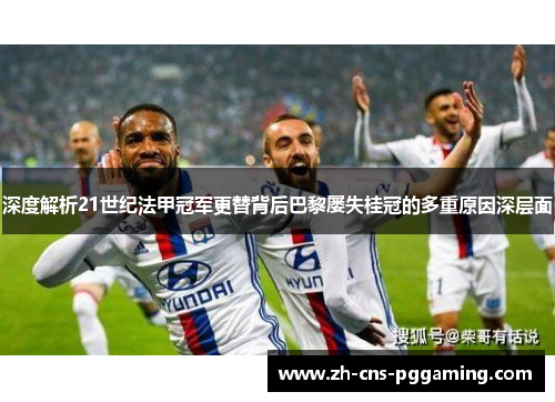 深度解析21世纪法甲冠军更替背后巴黎屡失桂冠的多重原因深层面 深度解析21世纪法甲冠军更替背后巴黎屡失桂冠的多重原因深层面