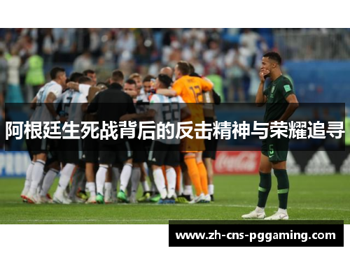 阿根廷生死战背后的反击精神与荣耀追寻 阿根廷生死战背后的反击精神与荣耀追寻