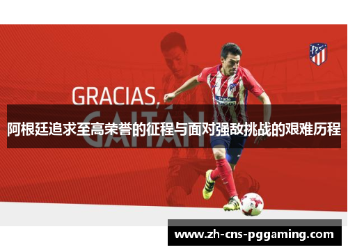 阿根廷追求至高荣誉的征程与面对强敌挑战的艰难历程 阿根廷追求至高荣誉的征程与面对强敌挑战的艰难历程