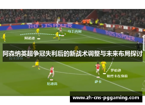 阿森纳英超争冠失利后的新战术调整与未来布局探讨 阿森纳英超争冠失利后的新战术调整与未来布局探讨