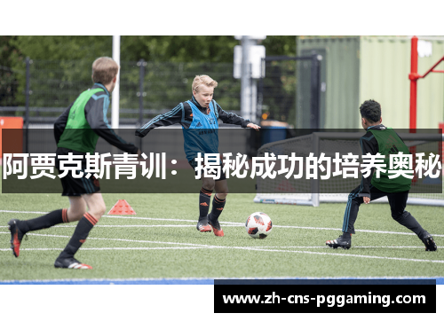 阿贾克斯青训:揭秘成功的培养奥秘 阿贾克斯青训:揭秘成功的培养奥秘