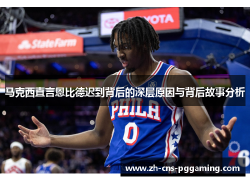 马克西直言恩比德迟到背后的深层原因与背后故事分析