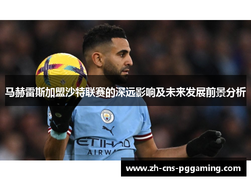 马赫雷斯加盟沙特联赛的深远影响及未来发展前景分析