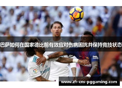巴萨如何在国家德比前有效应对伤病困扰并保持竞技状态