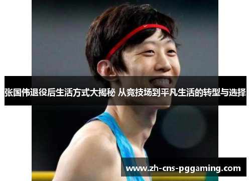 张国伟退役后生活方式大揭秘 从竞技场到平凡生活的转型与选择