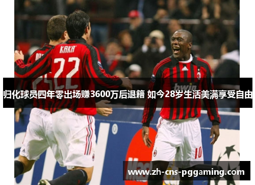 归化球员四年零出场赚3600万后退籍 如今28岁生活美满享受自由