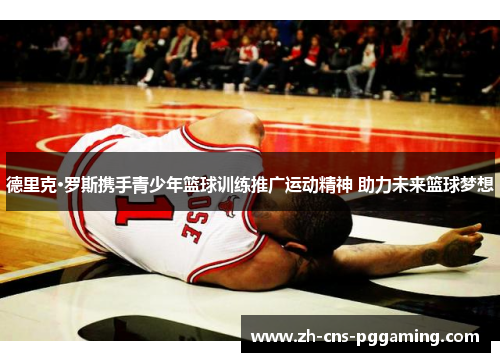 德里克·罗斯携手青少年篮球训练推广运动精神 助力未来篮球梦想