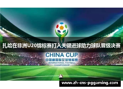 扎哈在非洲U20锦标赛打入关键进球助力球队晋级决赛