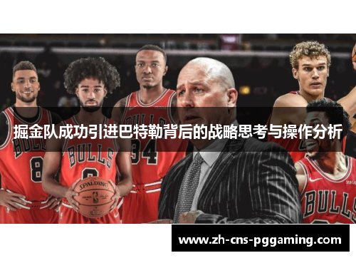 掘金队成功引进巴特勒背后的战略思考与操作分析