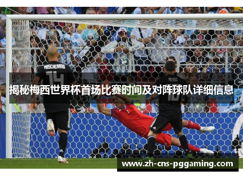 揭秘梅西世界杯首场比赛时间及对阵球队详细信息