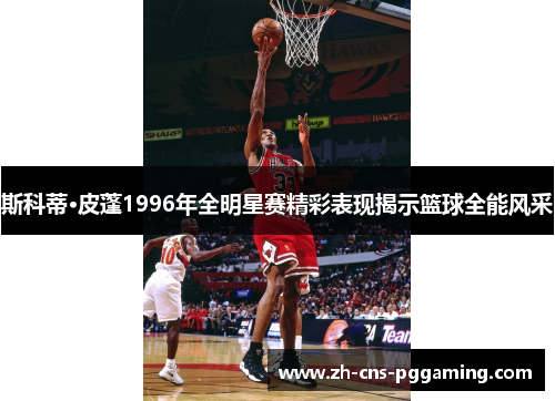 斯科蒂·皮蓬1996年全明星赛精彩表现揭示篮球全能风采