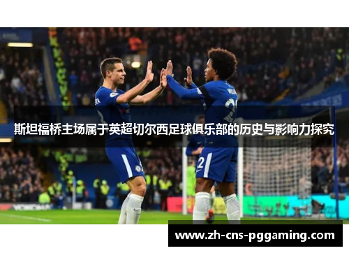斯坦福桥主场属于英超切尔西足球俱乐部的历史与影响力探究