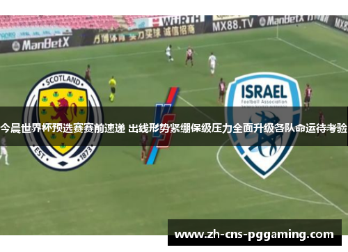 今晨世界杯预选赛赛前速递 出线形势紧绷保级压力全面升级各队命运待考验