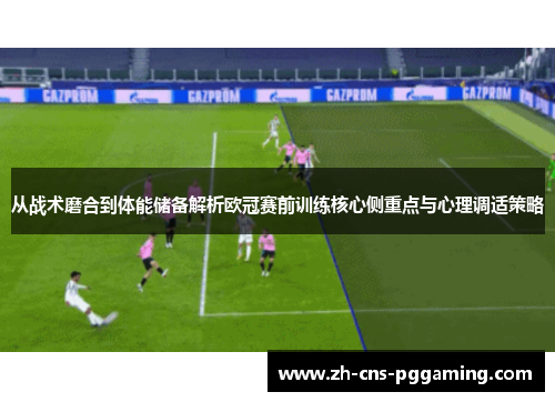 从战术磨合到体能储备解析欧冠赛前训练核心侧重点与心理调适策略