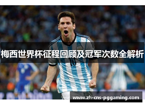 梅西世界杯征程回顾及冠军次数全解析 梅西世界杯征程回顾及冠军次数全解析