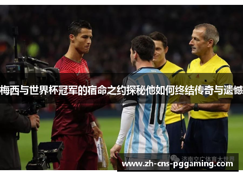 梅西与世界杯冠军的宿命之约探秘他如何终结传奇与遗憾 梅西与世界杯冠军的宿命之约探秘他如何终结传奇与遗憾