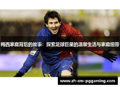 梅西家庭背后的故事:探索足球巨星的温馨生活与家庭纽带 梅西家庭背后的故事:探索足球巨星的温馨生活与家庭纽带
