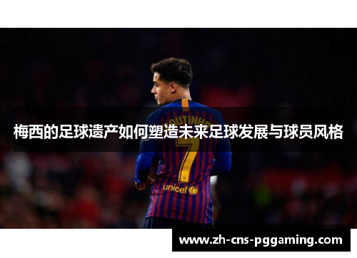 梅西的足球遗产如何塑造未来足球发展与球员风格