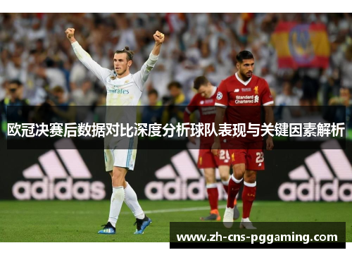 欧冠决赛后数据对比深度分析球队表现与关键因素解析